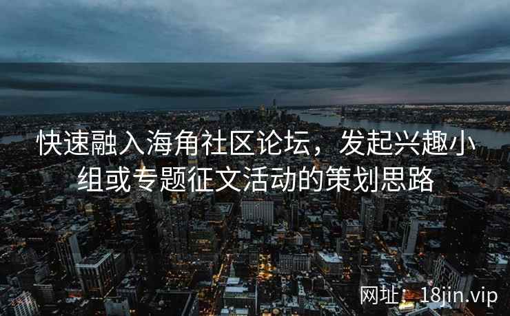 快速融入海角社区论坛，发起兴趣小组或专题征文活动的策划思路