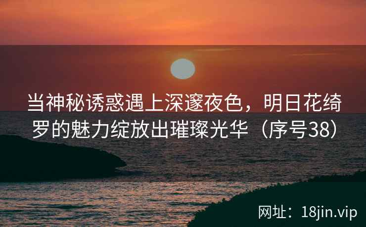 当神秘诱惑遇上深邃夜色，明日花绮罗的魅力绽放出璀璨光华（序号38）