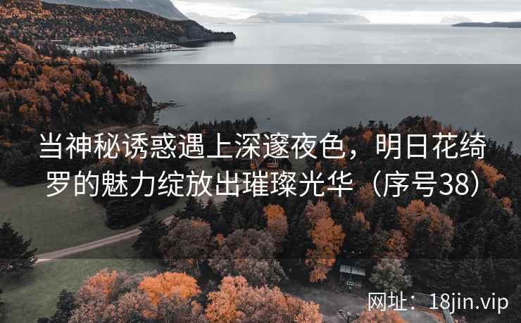 当神秘诱惑遇上深邃夜色，明日花绮罗的魅力绽放出璀璨光华（序号38）