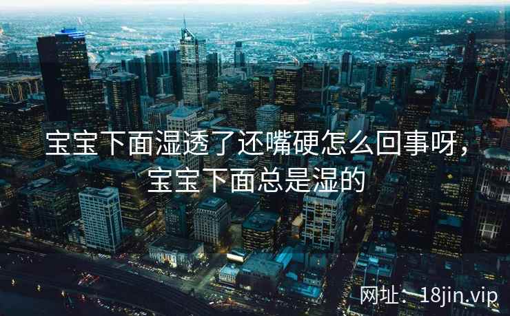 宝宝下面湿透了还嘴硬怎么回事呀，宝宝下面总是湿的