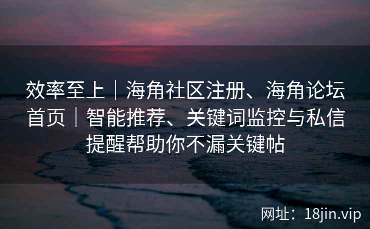 效率至上｜海角社区注册、海角论坛首页｜智能推荐、关键词监控与私信提醒帮助你不漏关键帖
