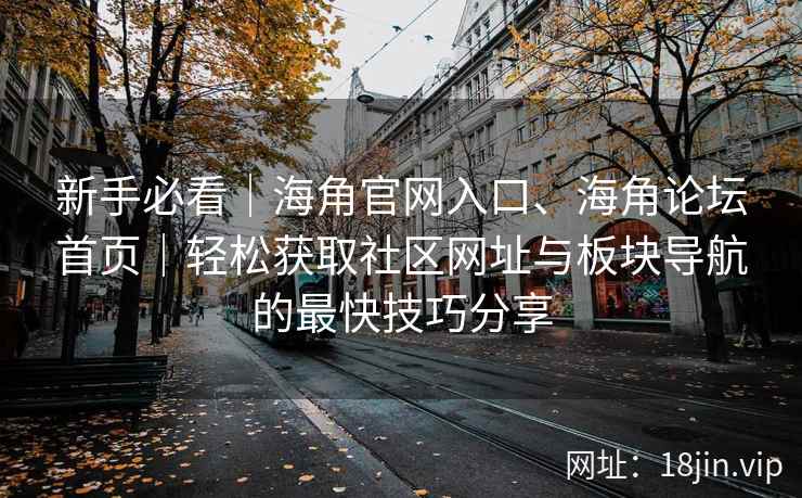 新手必看｜海角官网入口、海角论坛首页｜轻松获取社区网址与板块导航的最快技巧分享