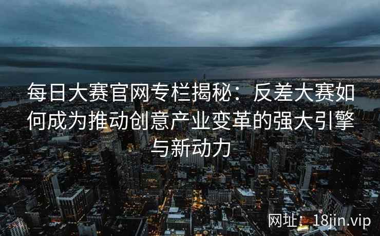 每日大赛官网专栏揭秘：反差大赛如何成为推动创意产业变革的强大引擎与新动力
