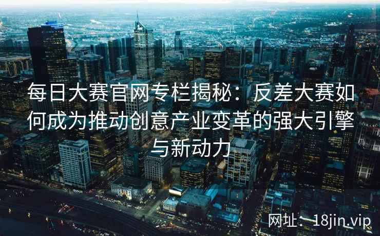 每日大赛官网专栏揭秘：反差大赛如何成为推动创意产业变革的强大引擎与新动力