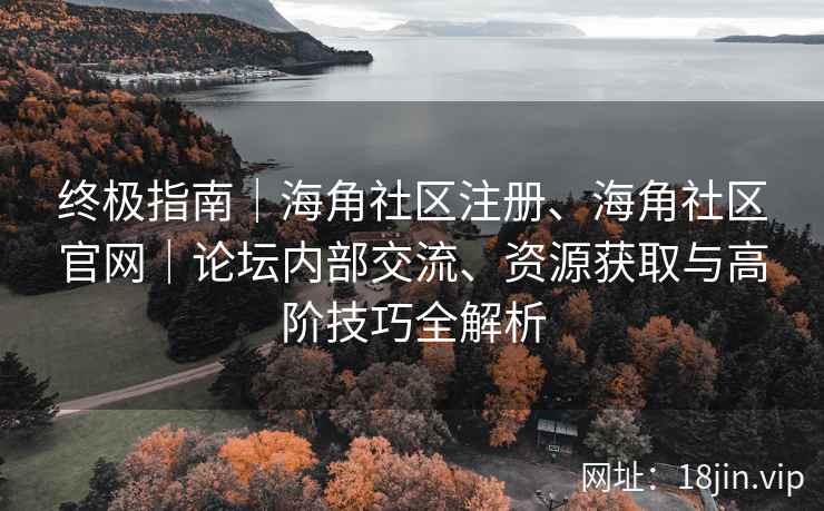 终极指南｜海角社区注册、海角社区官网｜论坛内部交流、资源获取与高阶技巧全解析