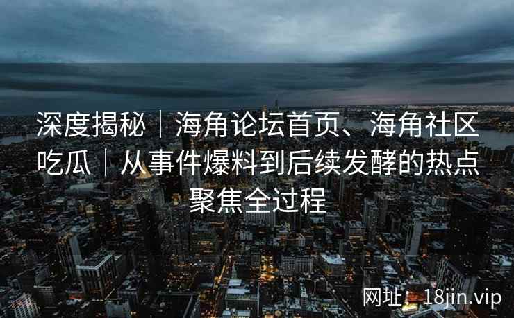 深度揭秘｜海角论坛首页、海角社区吃瓜｜从事件爆料到后续发酵的热点聚焦全过程