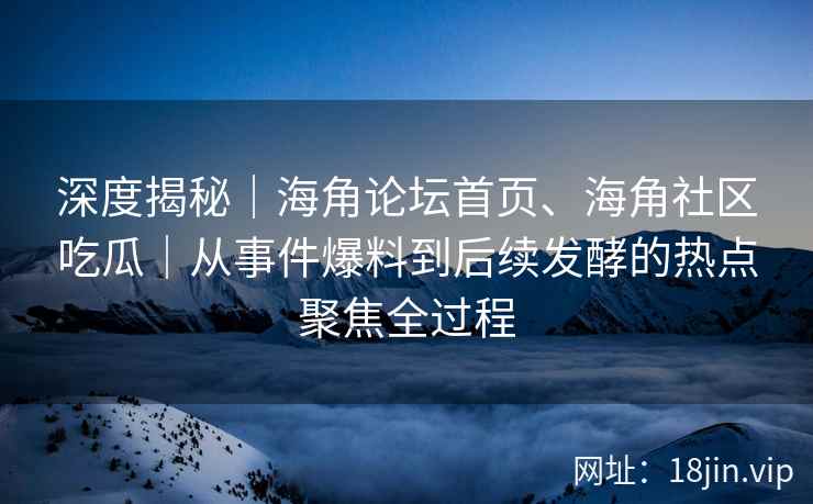 深度揭秘｜海角论坛首页、海角社区吃瓜｜从事件爆料到后续发酵的热点聚焦全过程