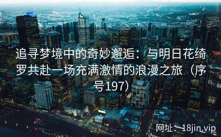 追寻梦境中的奇妙邂逅：与明日花绮罗共赴一场充满激情的浪漫之旅（序号197）