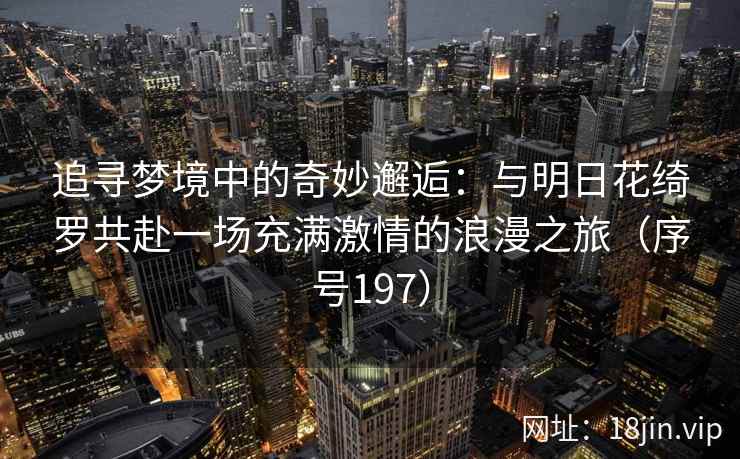 追寻梦境中的奇妙邂逅：与明日花绮罗共赴一场充满激情的浪漫之旅（序号197）