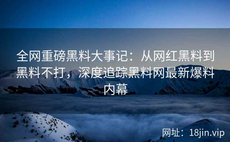 全网重磅黑料大事记：从网红黑料到黑料不打，深度追踪黑料网最新爆料内幕