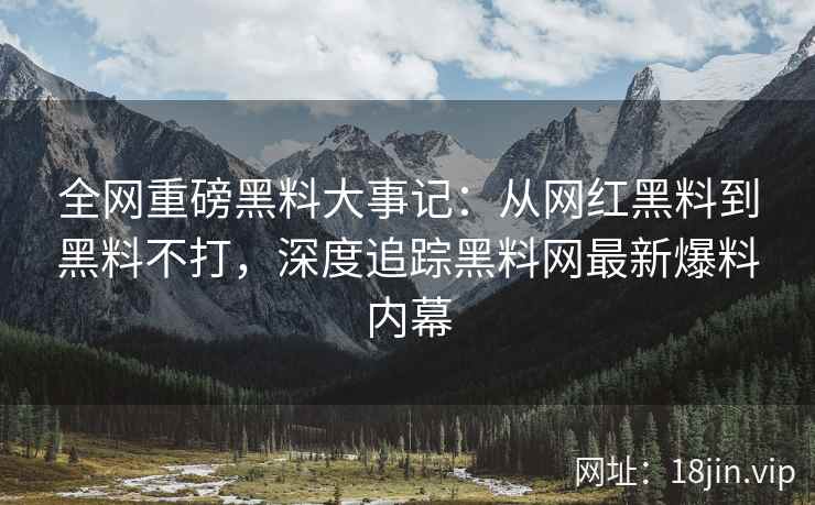 全网重磅黑料大事记：从网红黑料到黑料不打，深度追踪黑料网最新爆料内幕