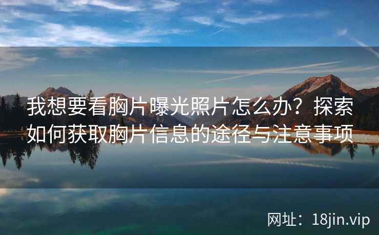 我想要看胸片曝光照片怎么办？探索如何获取胸片信息的途径与注意事项