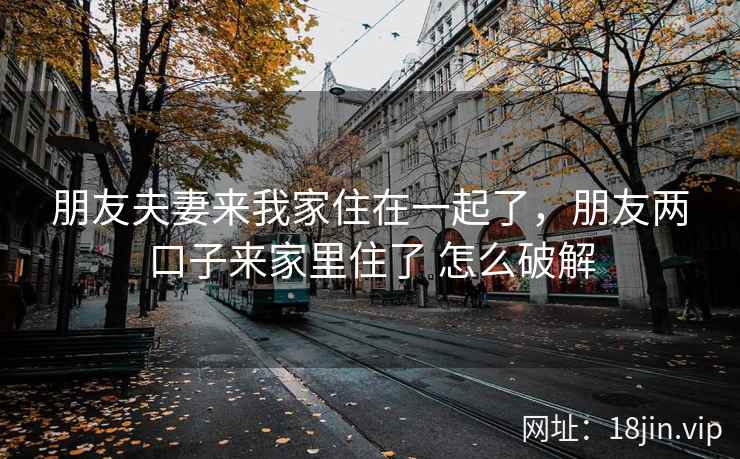 朋友夫妻来我家住在一起了，朋友两口子来家里住了 怎么破解