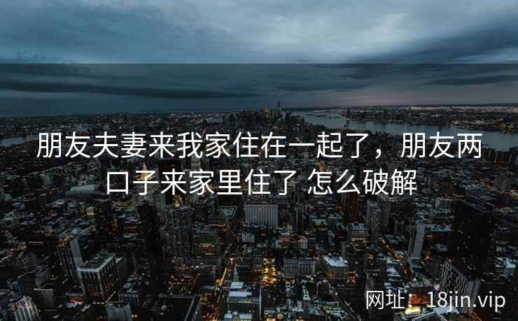 朋友夫妻来我家住在一起了，朋友两口子来家里住了 怎么破解