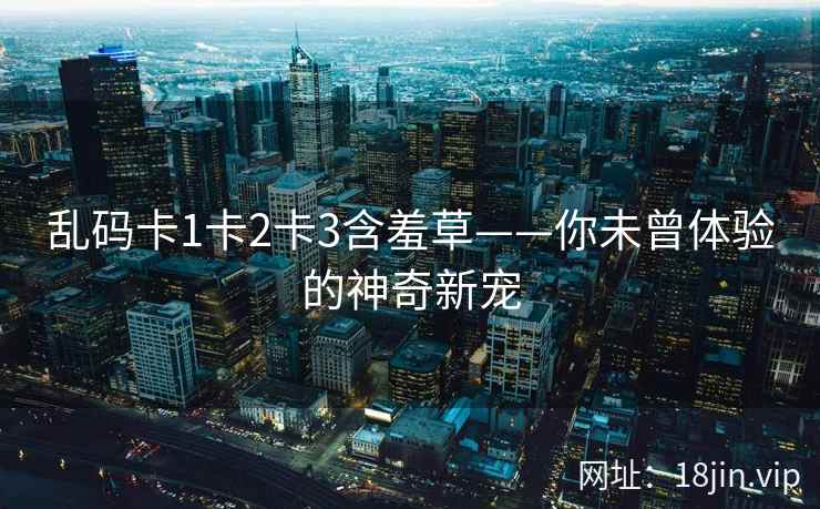 乱码卡1卡2卡3含羞草——你未曾体验的神奇新宠