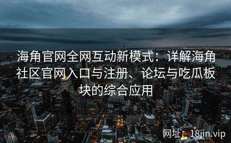 海角官网全网互动新模式：详解海角社区官网入口与注册、论坛与吃瓜板块的综合应用