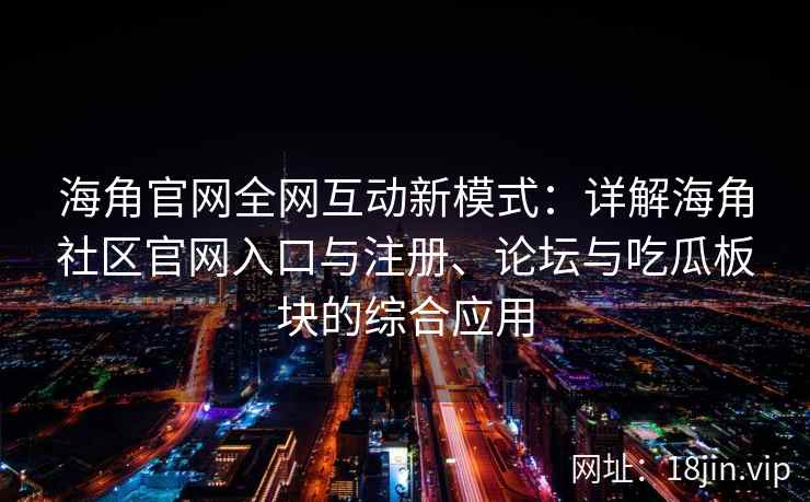 海角官网全网互动新模式：详解海角社区官网入口与注册、论坛与吃瓜板块的综合应用