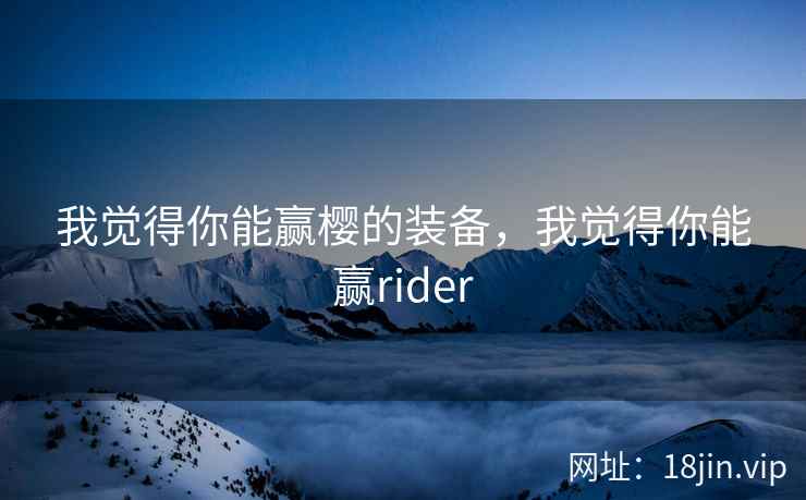 我觉得你能赢樱的装备，我觉得你能赢rider