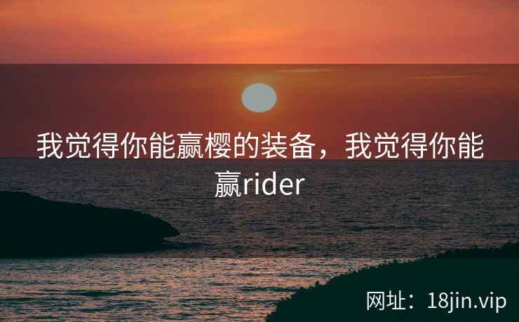 我觉得你能赢樱的装备，我觉得你能赢rider
