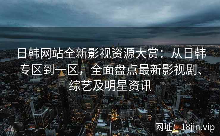 日韩网站全新影视资源大赏：从日韩专区到一区，全面盘点最新影视剧、综艺及明星资讯