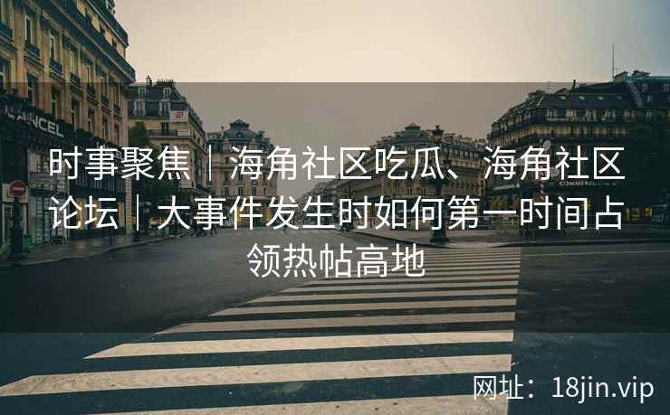 时事聚焦｜海角社区吃瓜、海角社区论坛｜大事件发生时如何第一时间占领热帖高地