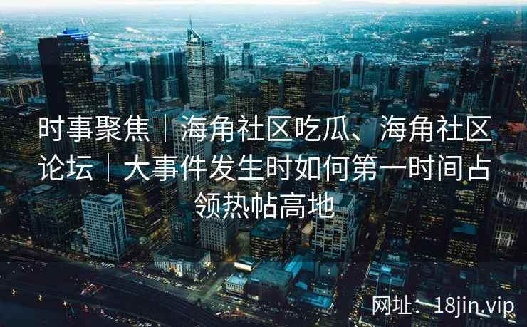 时事聚焦｜海角社区吃瓜、海角社区论坛｜大事件发生时如何第一时间占领热帖高地