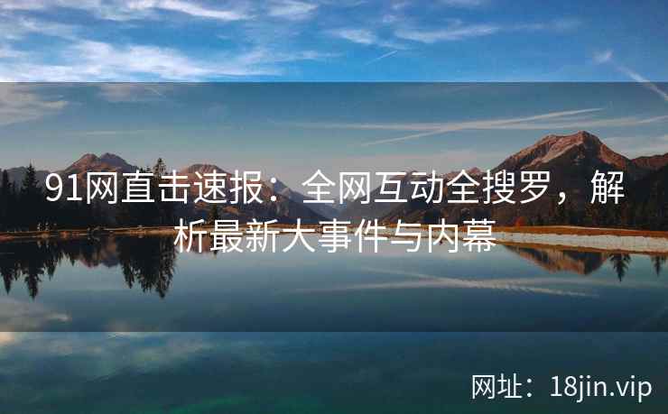91网直击速报：全网互动全搜罗，解析最新大事件与内幕