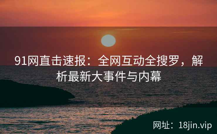 91网直击速报：全网互动全搜罗，解析最新大事件与内幕