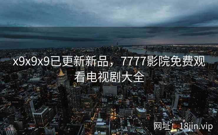 x9x9x9已更新新品，7777影院免费观看电视剧大全