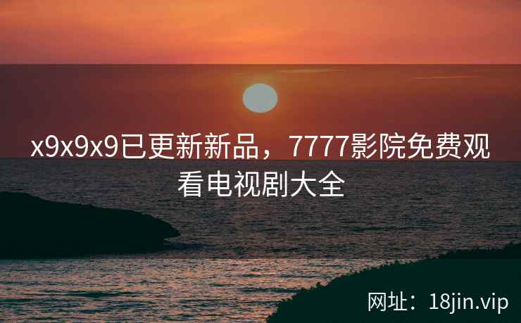 x9x9x9已更新新品，7777影院免费观看电视剧大全