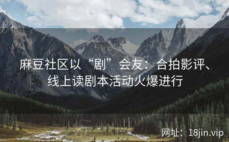 麻豆社区以“剧”会友：合拍影评、线上读剧本活动火爆进行