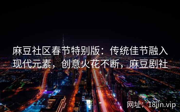 麻豆社区春节特别版：传统佳节融入现代元素，创意火花不断，麻豆剧社