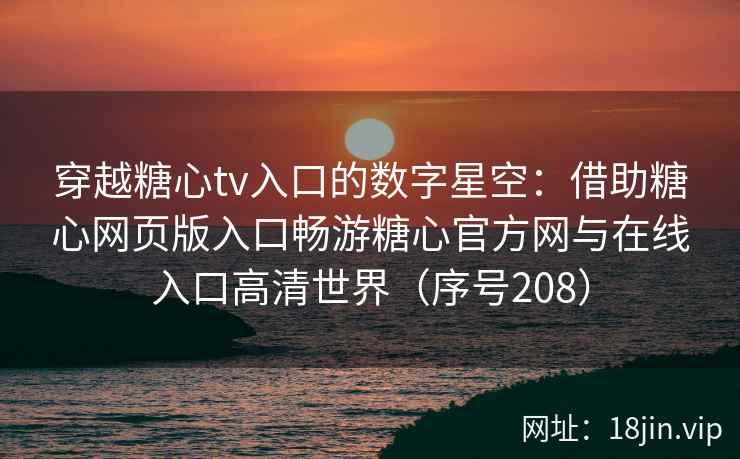 穿越糖心tv入口的数字星空：借助糖心网页版入口畅游糖心官方网与在线入口高清世界（序号208）
