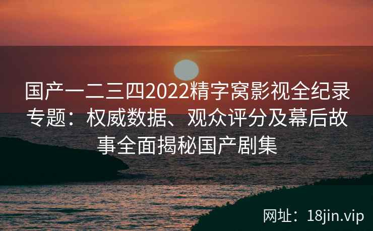 国产一二三四2022精字窝影视全纪录专题：权威数据、观众评分及幕后故事全面揭秘国产剧集