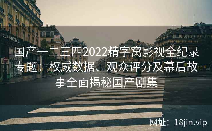 国产一二三四2022精字窝影视全纪录专题：权威数据、观众评分及幕后故事全面揭秘国产剧集