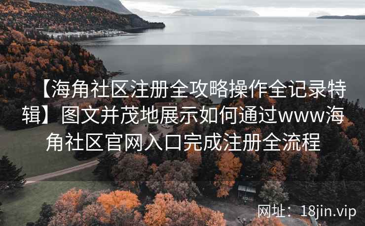 【海角社区注册全攻略操作全记录特辑】图文并茂地展示如何通过www海角社区官网入口完成注册全流程