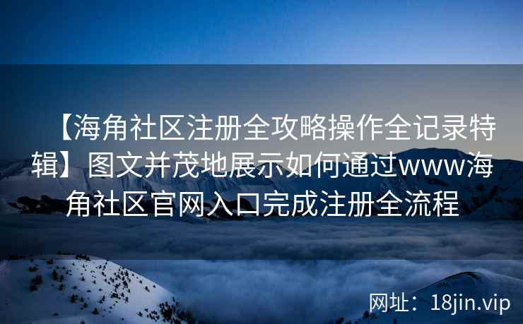 【海角社区注册全攻略操作全记录特辑】图文并茂地展示如何通过www海角社区官网入口完成注册全流程