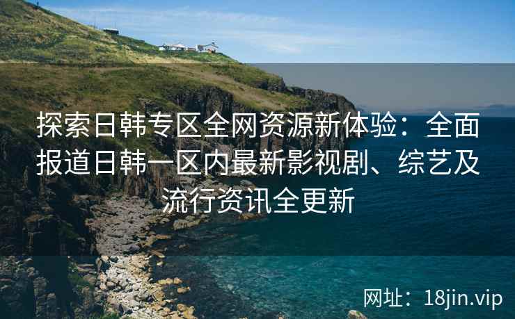 探索日韩专区全网资源新体验：全面报道日韩一区内最新影视剧、综艺及流行资讯全更新