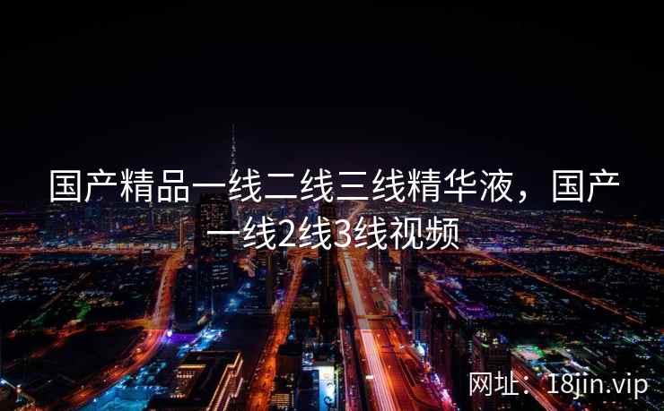 国产精品一线二线三线精华液，国产一线2线3线视频