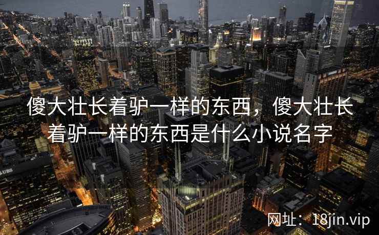 傻大壮长着驴一样的东西，傻大壮长着驴一样的东西是什么小说名字