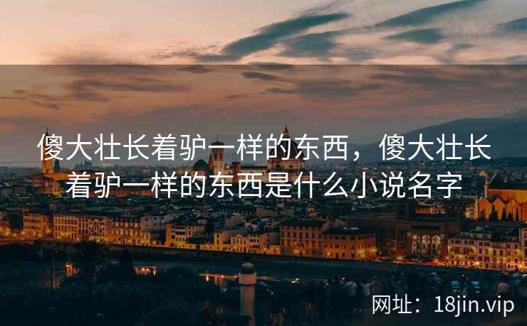 傻大壮长着驴一样的东西，傻大壮长着驴一样的东西是什么小说名字