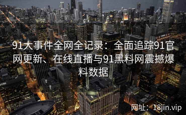91大事件全网全记录：全面追踪91官网更新、在线直播与91黑料网震撼爆料数据