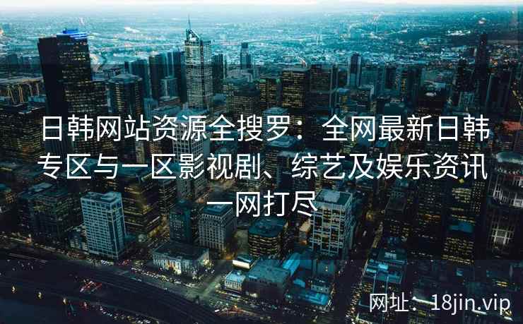 日韩网站资源全搜罗：全网最新日韩专区与一区影视剧、综艺及娱乐资讯一网打尽