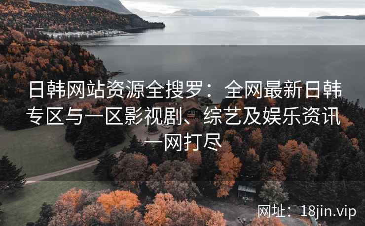 日韩网站资源全搜罗：全网最新日韩专区与一区影视剧、综艺及娱乐资讯一网打尽