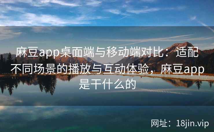 麻豆app桌面端与移动端对比：适配不同场景的播放与互动体验，麻豆app是干什么的