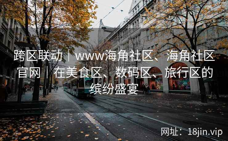 跨区联动｜www海角社区、海角社区官网｜在美食区、数码区、旅行区的缤纷盛宴