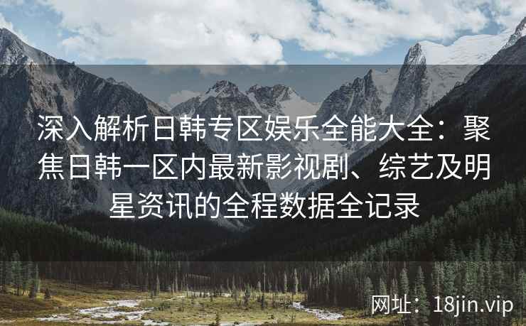 深入解析日韩专区娱乐全能大全：聚焦日韩一区内最新影视剧、综艺及明星资讯的全程数据全记录