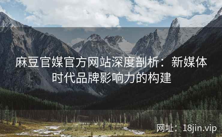 麻豆官媒官方网站深度剖析：新媒体时代品牌影响力的构建