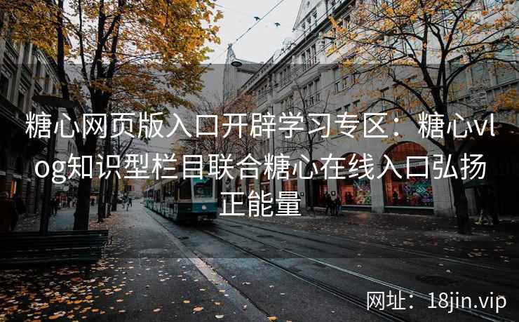 糖心网页版入口开辟学习专区：糖心vlog知识型栏目联合糖心在线入口弘扬正能量