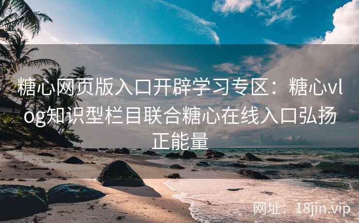 糖心网页版入口开辟学习专区：糖心vlog知识型栏目联合糖心在线入口弘扬正能量